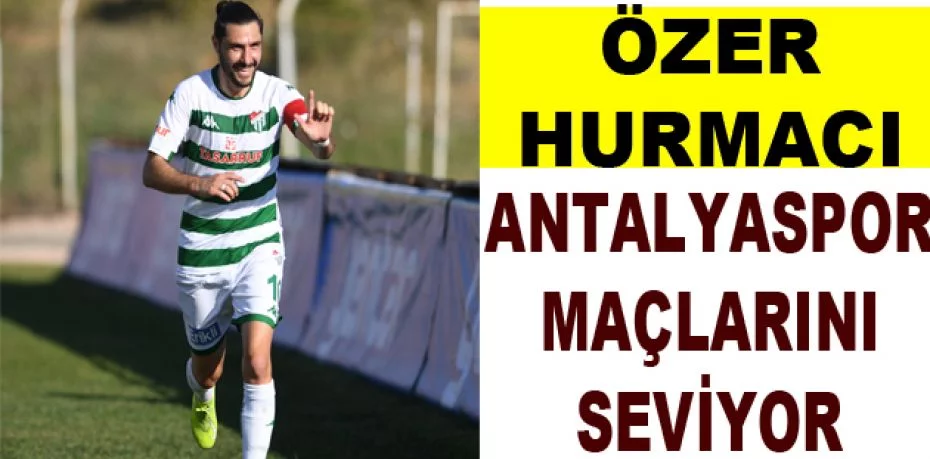 Özer Hurmacı, Antalyaspor maçlarını seviyor
