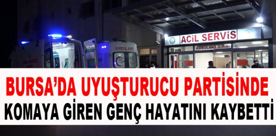 Bursa’da uyuşturucu partisinde komaya giren genç hayatını kaybetti