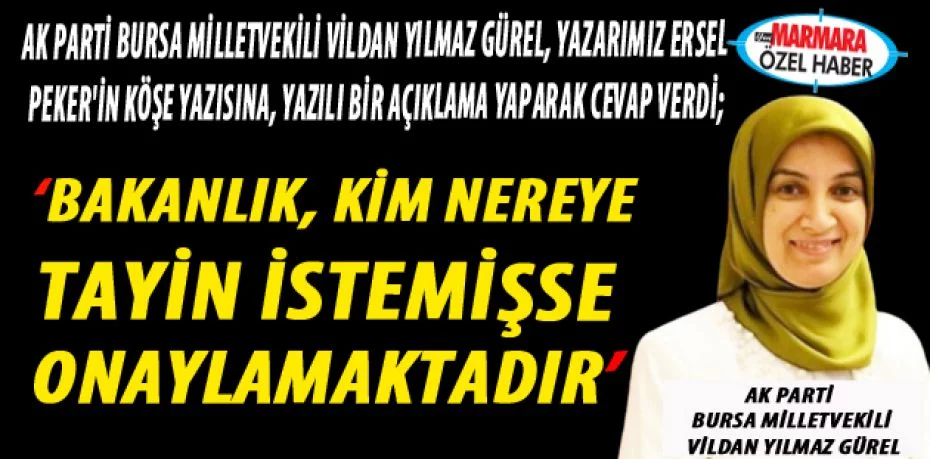 AK Parti Bursa Milletvekili Vildan Yılmaz Gürel, yazarımız Ersel Peker'in köşe yazısına, yazılı bir açıklama yaparak cevap verdi;   “Bakanlık, kim nereye tayin istemişse onaylamaktadır”
