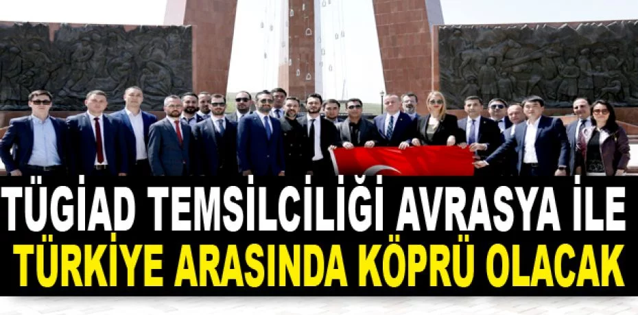 TÜGİAD Temsilciliği Avrasya ile Türkiye arasında köprü olacak