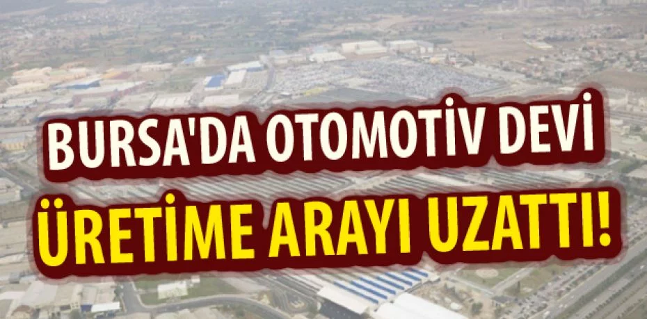 Bursa'da otomotiv devi üretime arayı uzattı!