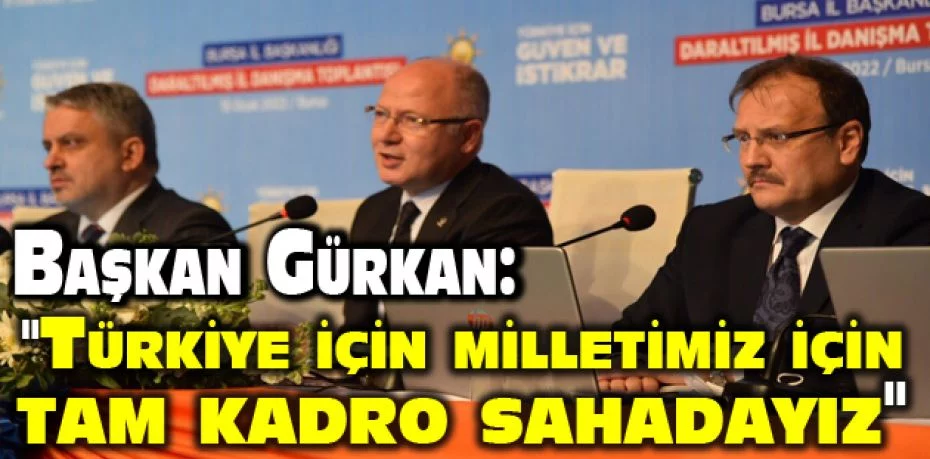Başkan Gürkan : "Türkiye için milletimiz için tam kadro sahadayız"