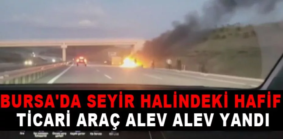 Bursa'da seyir halindeki hafif ticari araç alev alev yandı