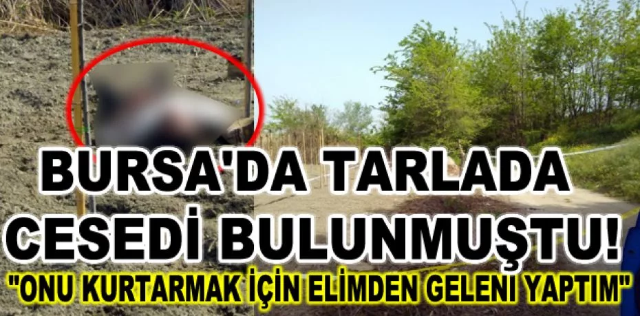 Bursa'da tarlada cesedi bulunmuştu! "Onu kurtarmak için elimden geleni yaptım"