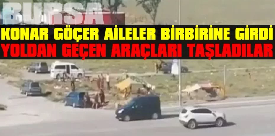 Bursa'da konar göçer aileler birbirine girdi yoldan geçen araçları taşladılar