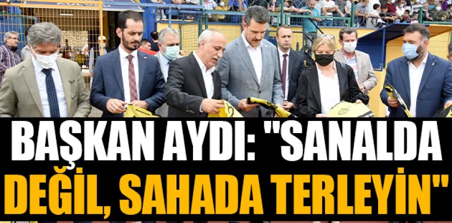 Başkan Aydın: "Sanalda değil, sahada terleyin"