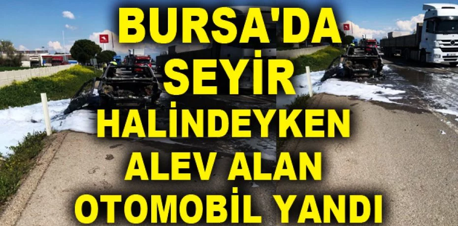 Bursa'da seyir halindeyken alev alan otomobil yandı