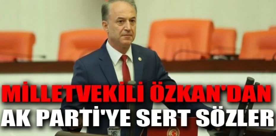 Milletvekili Özkan'dan AK Parti'ye sert sözler