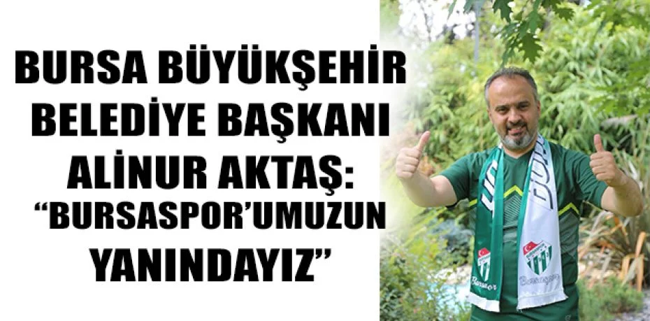 Bursa Büyükşehir Belediye Başkanı Alinur Aktaş: “Bursaspor’umuzun yanındayız”