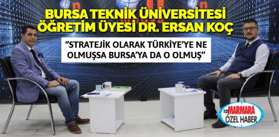 BURSA TEKNİK ÜNİVERSİTESİ ÖĞRETİM ÜYESİ DR. ERSAN KOÇ: ‘’Stratejik olarak Türkiye’ye  ne olmuşsa Bursa’ya da o olmuş’’