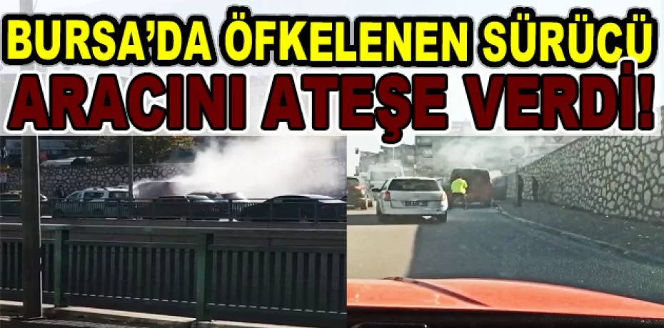 Bursa'da öfkeli sürücü minibüsünü ateşe verdi!