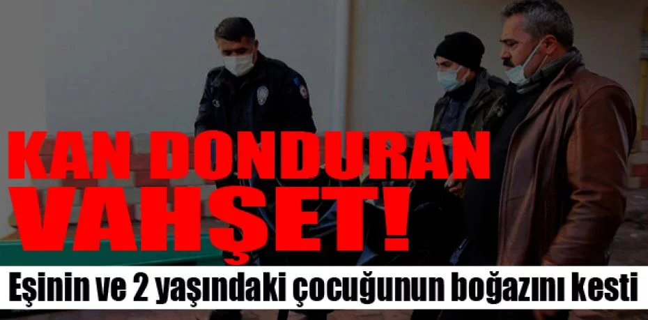Kayseri'de vahşet! Eşinin ve 2 yaşındaki çocuğunun boğazını kesti