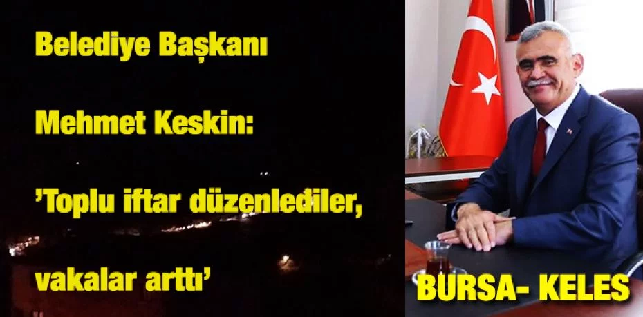 Belediye Başkanı Mehmet Keskin: ’Toplu iftar düzenlediler, vakalar arttı’