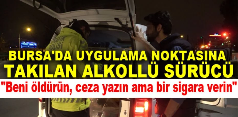 Bursa'da uygulama noktasına takılan alkollü sürücü: "Beni öldürün, ceza yazın ama bir sigara verin"