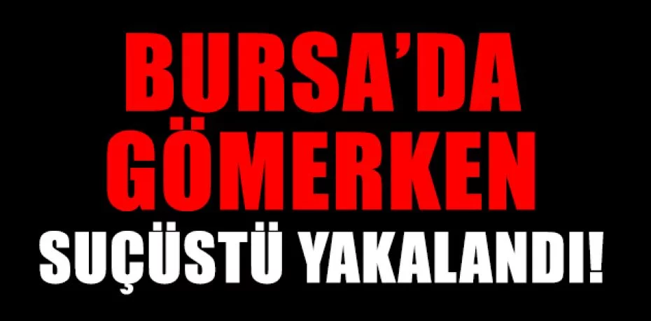 Bursa’da gömdüğü uyuşturucuyu çıkardığı sırada suçüstü yakalandı