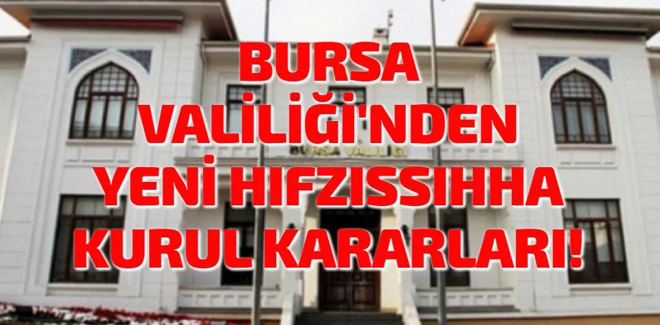 BURSA VALİLİĞİ'NDEN YENİ HIFZISSIHHA KURUL KARARLARI!