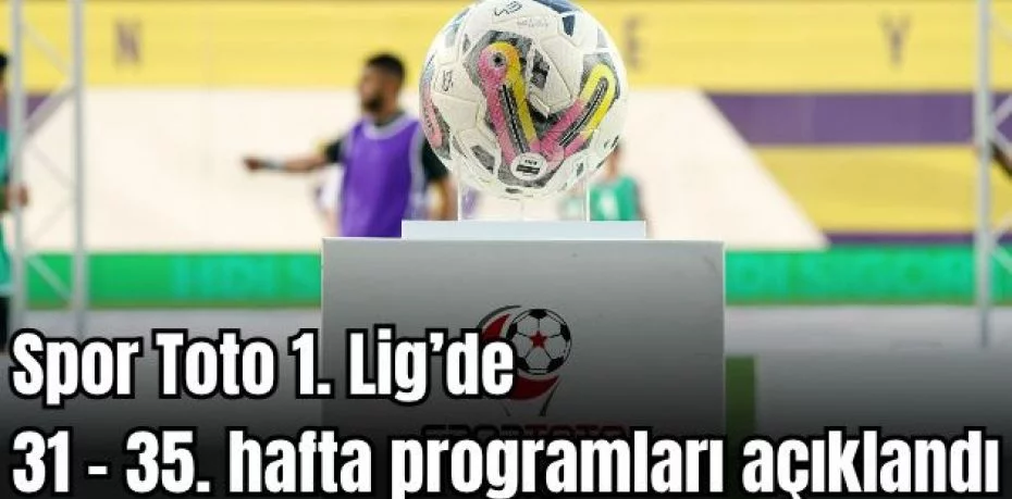 Spor Toto 1. Lig’de 31 - 35. hafta programları açıklandı