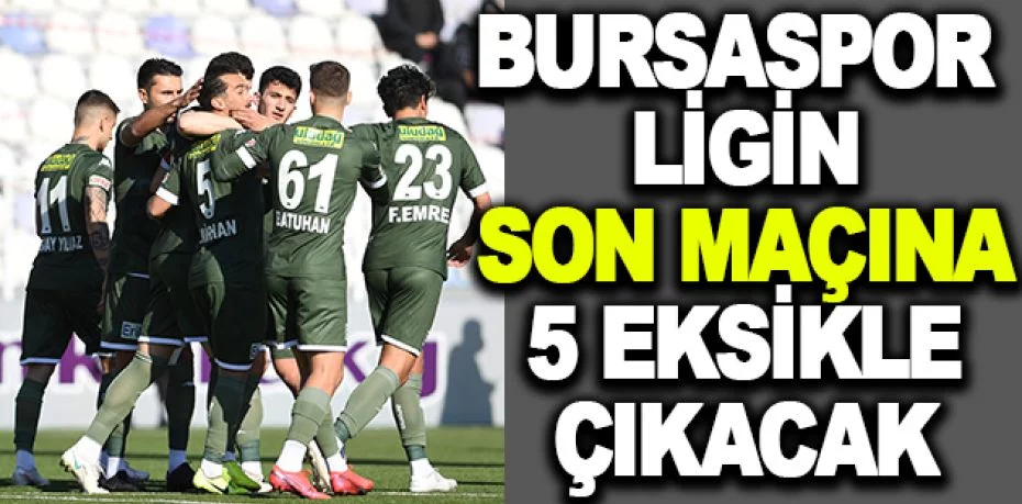Bursaspor, ligin son maçına 5 eksikle çıkacak