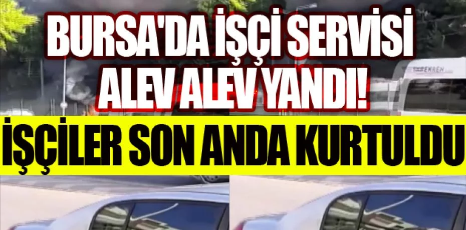 Bursa'da işçi servisi alev alev yandı, işçiler son anda kurtuldu