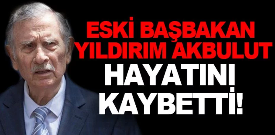 Eski başbakan Yıldırım Akbulut hayatını kaybetti