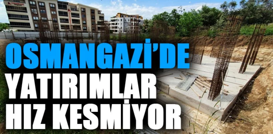 Osmangazi’de yatırımlar hız kesmiyor