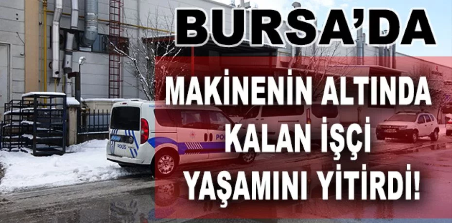 Bursa'da fabrikada devrilen makinenin altında kalan işçi hayatını kaybetti