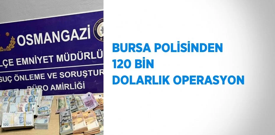 BURSA POLİSİNDEN 120 BİN DOLARLIK OPERASYON