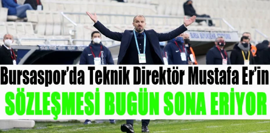 Bursaspor’da Teknik Direktör Mustafa Er’in sözleşmesi bugün sona eriyor