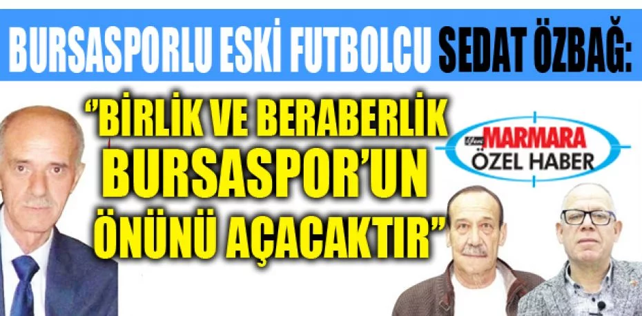 Bursasporlu eski futbolcu Sedat Özbağ:  ‘’Birlik ve beraberlik  Bursaspor’un önünü açacaktır’’