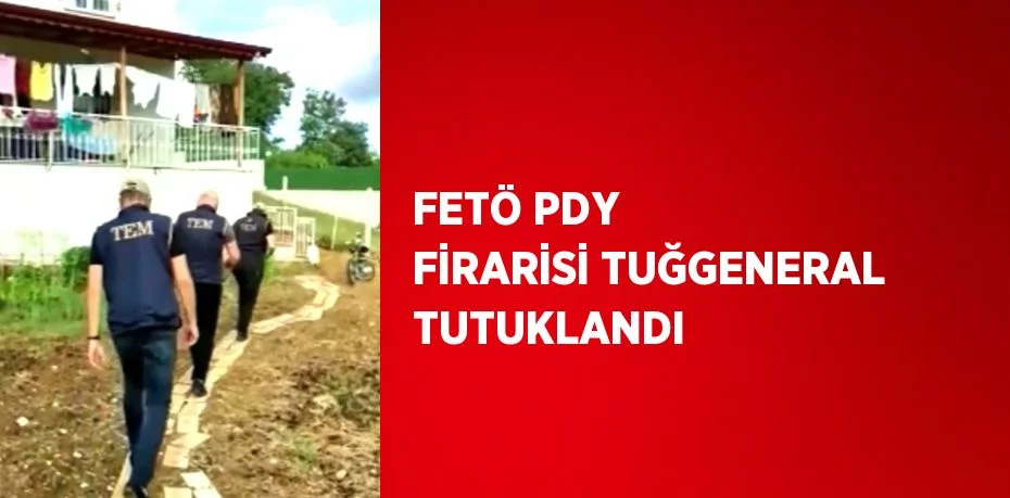 FETÖ PDY FİRARİSİ TUĞGENERAL TUTUKLANDI