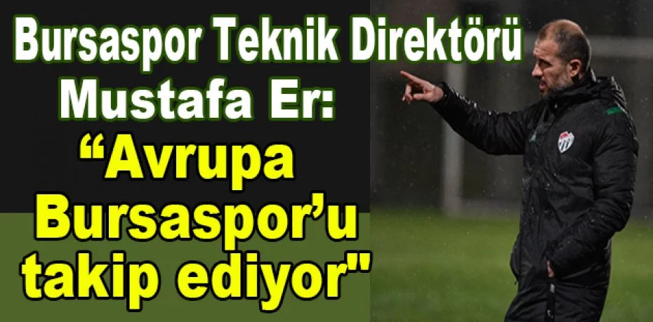 Bursaspor Teknik Direktörü Mustafa Er: “Avrupa Bursaspor’u takip ediyor"