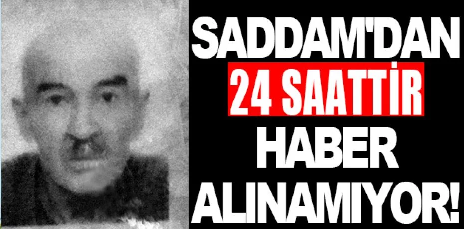 Saddam'dan 24 saattir haber alınamıyor