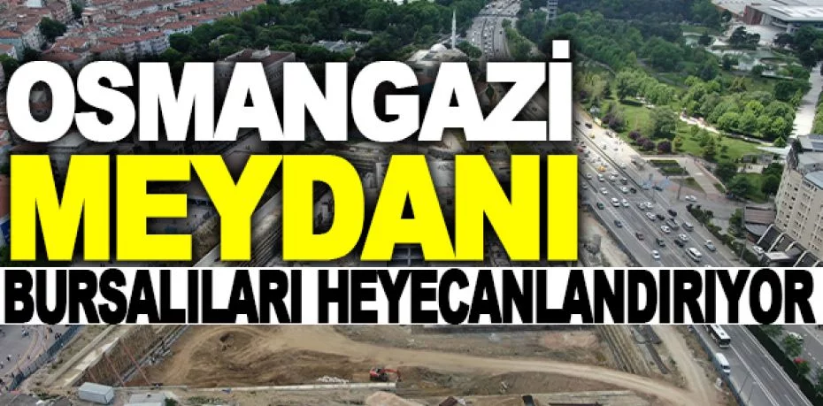 Büyükataman: “Osmangazi Meydanı Bursalıları heyecanlandırıyor”