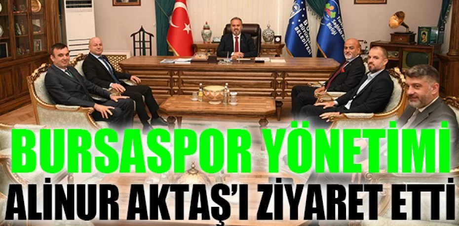 Bursaspor yönetimi Büyükşehir Belediye Başkanı Alinur Aktaş’ı ziyaret etti