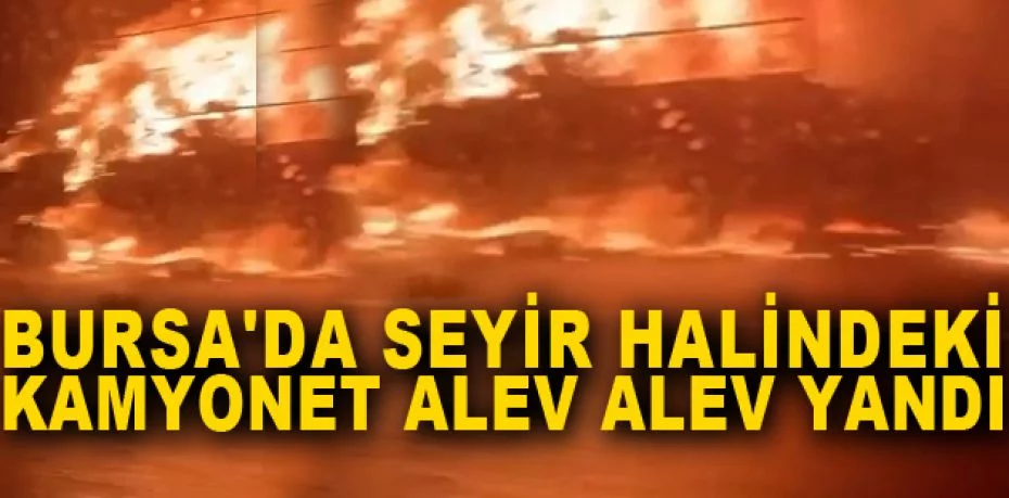 Bursa'da seyir halindeki kamyonet alev alev yandı