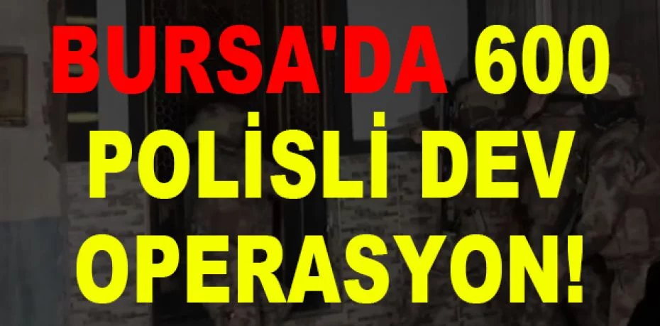 Bursa'da 600 polisli dev uyuşturucu operasyonu