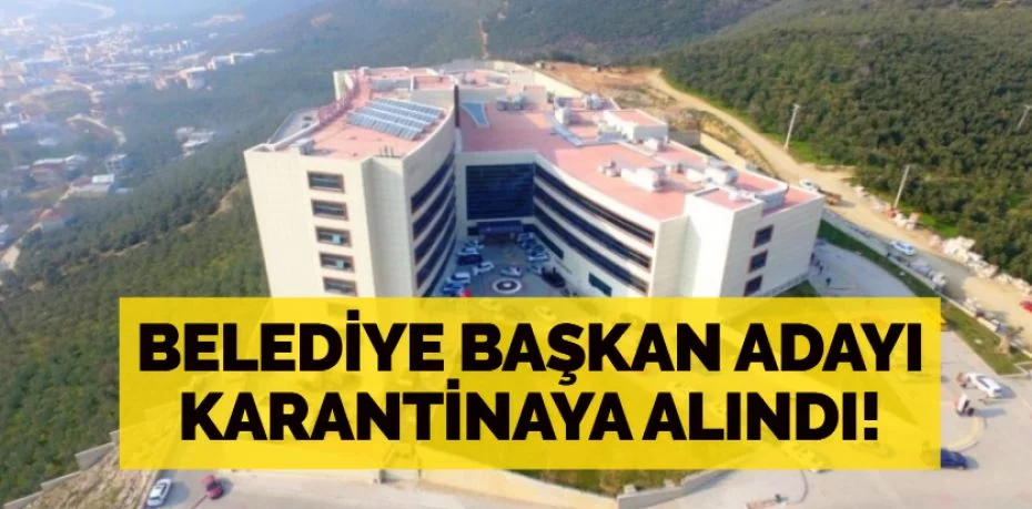 Bursa Gemlik Belediye Başkan adayı karantinaya alındı!